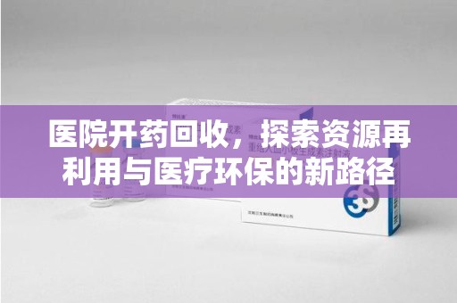 桂林医院开药回收，探索资源再利用与医疗环保的新路径