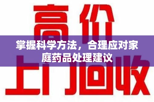 桂林掌握科学方法，合理应对家庭药品处理建议