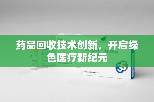 桂林药品回收技术创新，开启绿色医疗新纪元