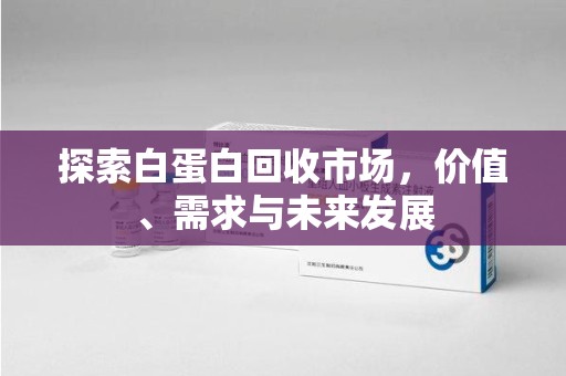 桂林探索白蛋白回收市场，价值、需求与未来发展