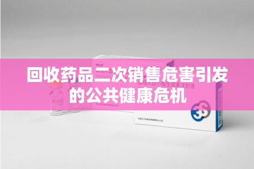 桂林回收药品二次销售危害引发的公共健康危机