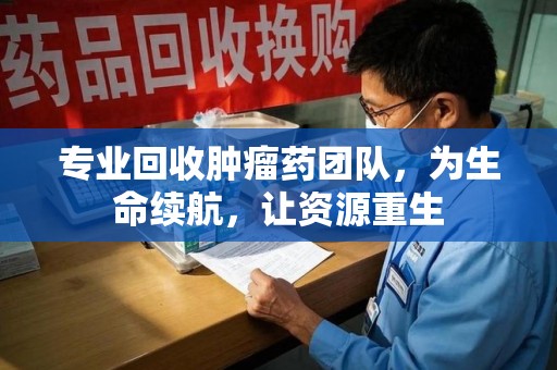 桂林专业回收肿瘤药团队，为生命续航，让资源重生