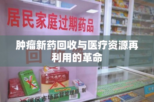 桂林肿瘤新药回收与医疗资源再利用的革命