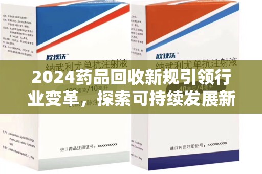 桂林2024药品回收新规引领行业变革，探索可持续发展新路径