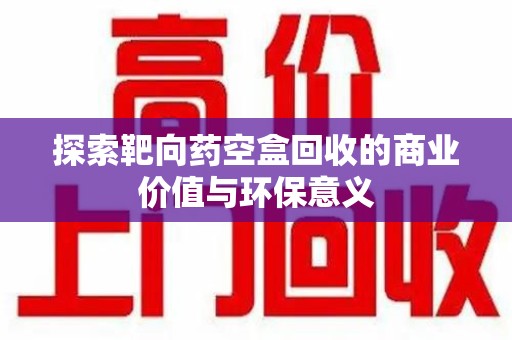 桂林探索靶向药空盒回收的商业价值与环保意义
