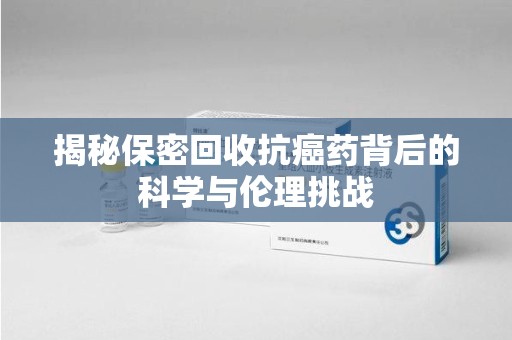 桂林揭秘保密回收抗癌药背后的科学与伦理挑战