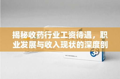 桂林揭秘收药行业工资待遇，职业发展与收入现状的深度剖析