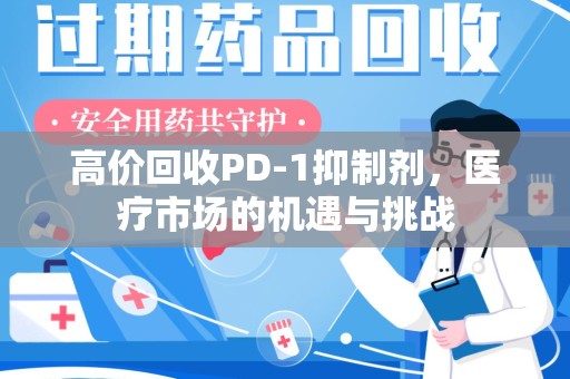 桂林高价回收PD-1抑制剂，医疗市场的机遇与挑战