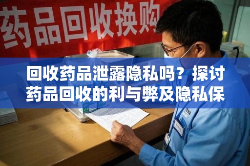 桂林回收药品泄露隐私吗？探讨药品回收的利与弊及隐私保护措施