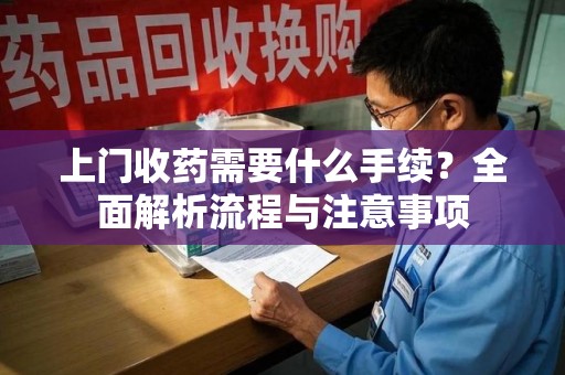 桂林上门收药需要什么手续？全面解析流程与注意事项