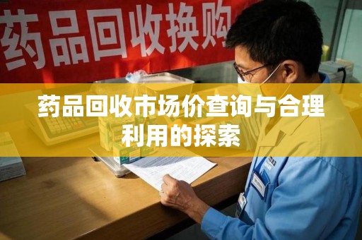桂林药品回收市场价查询与合理利用的探索