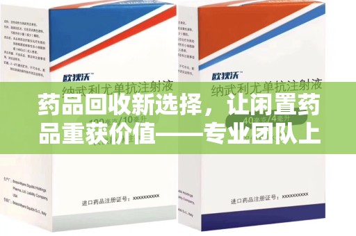 桂林药品回收新选择，让闲置药品重获价值——专业团队上门收药服务