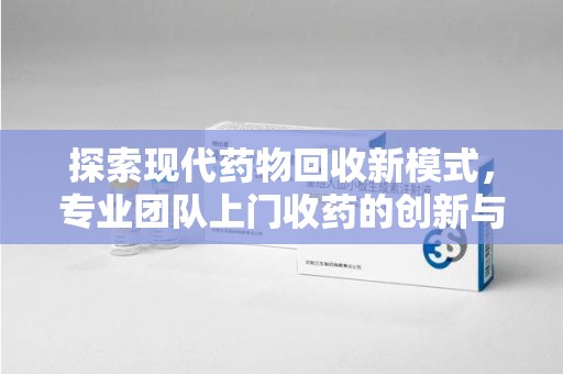 桂林探索现代药物回收新模式，专业团队上门收药的创新与意义