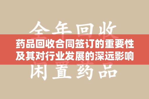 桂林药品回收合同签订的重要性及其对行业发展的深远影响