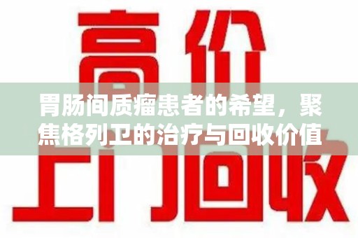 桂林胃肠间质瘤患者的希望，聚焦格列卫的治疗与回收价值