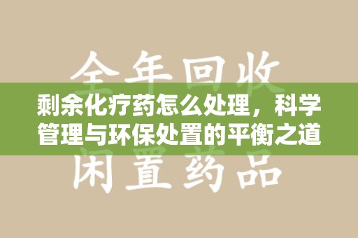 桂林剩余化疗药怎么处理，科学管理与环保处置的平衡之道