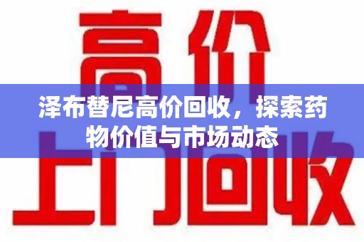 桂林泽布替尼高价回收，探索药物价值与市场动态