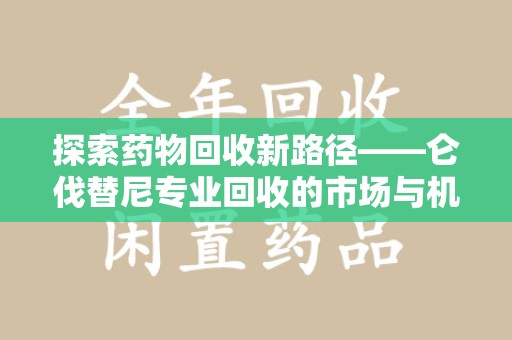 桂林探索药物回收新路径——仑伐替尼专业回收的市场与机遇