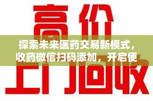 桂林探索未来医药交易新模式，收药微信扫码添加，开启便捷新体验
