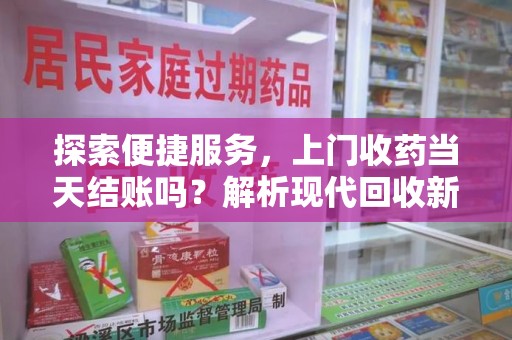 桂林探索便捷服务，上门收药当天结账吗？解析现代回收新模式