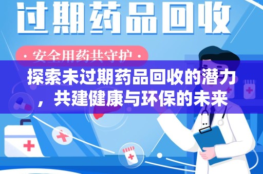 桂林探索未过期药品回收的潜力，共建健康与环保的未来