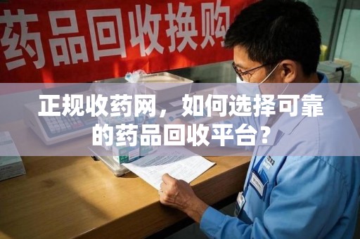 桂林正规收药网，如何选择可靠的药品回收平台？