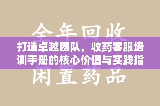 桂林打造卓越团队，收药客服培训手册的核心价值与实践指南