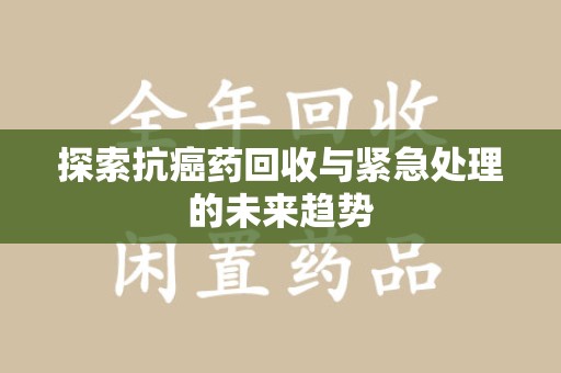 桂林探索抗癌药回收与紧急处理的未来趋势