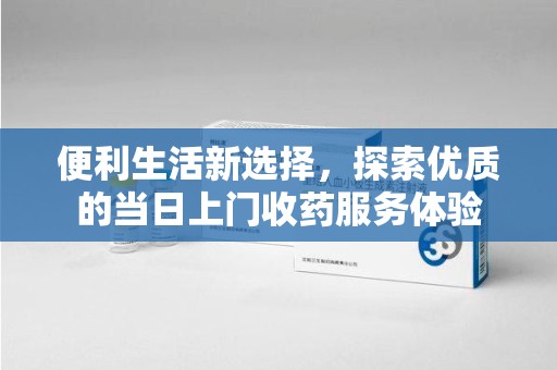 桂林便利生活新选择，探索优质的当日上门收药服务体验