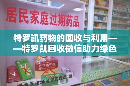 桂林特罗凯药物的回收与利用——特罗凯回收微信助力绿色医疗新风尚