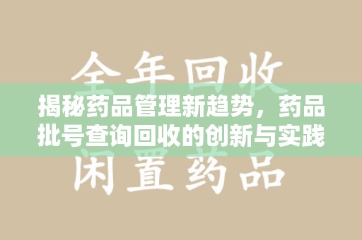 桂林揭秘药品管理新趋势，药品批号查询回收的创新与实践