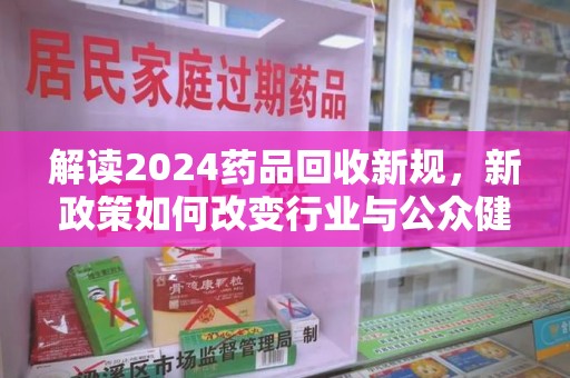 桂林解读2024药品回收新规，新政策如何改变行业与公众健康