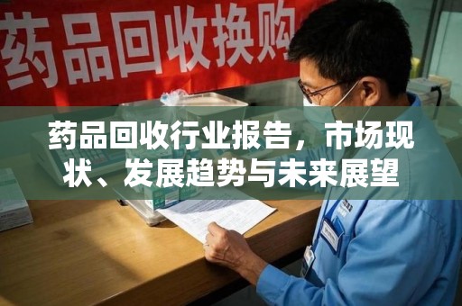 桂林药品回收行业报告，市场现状、发展趋势与未来展望