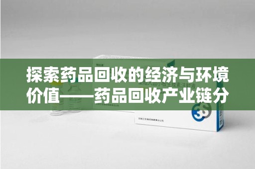 桂林探索药品回收的经济与环境价值——药品回收产业链分析