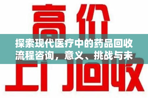 桂林探索现代医疗中的药品回收流程咨询，意义、挑战与未来趋势