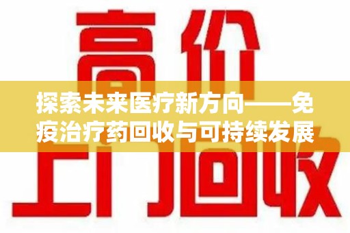 桂林探索未来医疗新方向——免疫治疗药回收与可持续发展的平衡