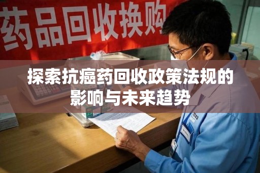 桂林探索抗癌药回收政策法规的影响与未来趋势