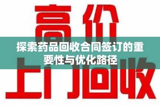 桂林探索药品回收合同签订的重要性与优化路径