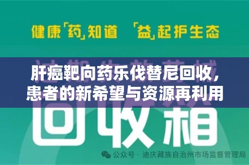 桂林肝癌靶向药乐伐替尼回收，患者的新希望与资源再利用