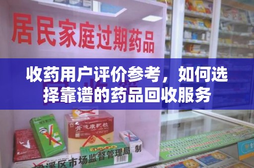 桂林收药用户评价参考，如何选择靠谱的药品回收服务
