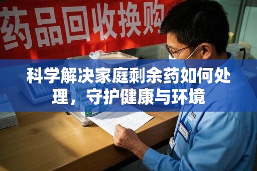 桂林科学解决家庭剩余药如何处理，守护健康与环境