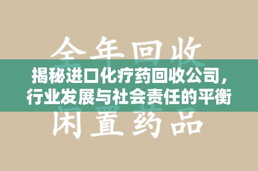 桂林揭秘进口化疗药回收公司，行业发展与社会责任的平衡
