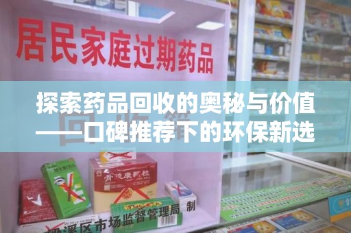 桂林探索药品回收的奥秘与价值——口碑推荐下的环保新选择