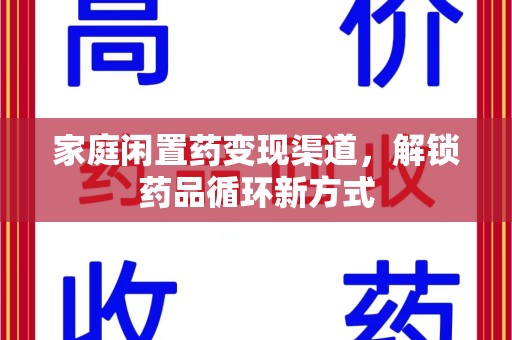 桂林家庭闲置药变现渠道，解锁药品循环新方式