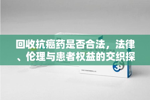 桂林回收抗癌药是否合法，法律、伦理与患者权益的交织探讨