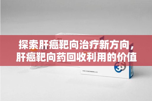 桂林探索肝癌靶向治疗新方向，肝癌靶向药回收利用的价值与未来