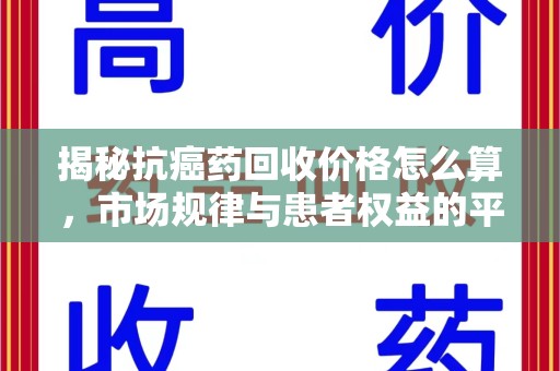 桂林揭秘抗癌药回收价格怎么算，市场规律与患者权益的平衡点