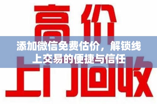 桂林添加微信免费估价，解锁线上交易的便捷与信任