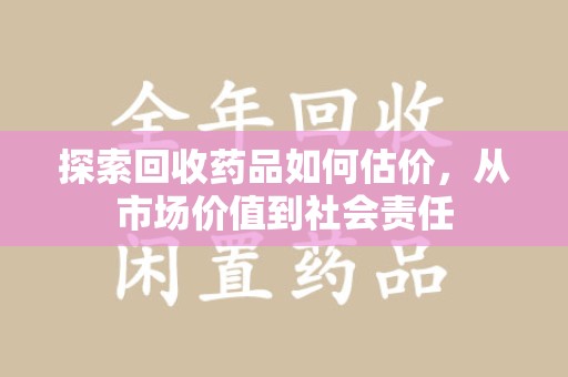 桂林探索回收药品如何估价，从市场价值到社会责任