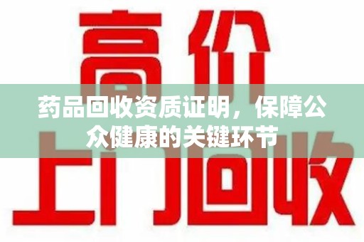 桂林药品回收资质证明，保障公众健康的关键环节